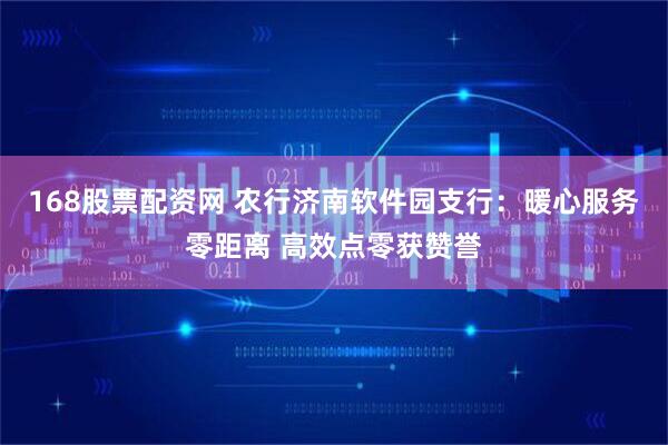 168股票配资网 农行济南软件园支行：暖心服务零距离 高效点零获赞誉