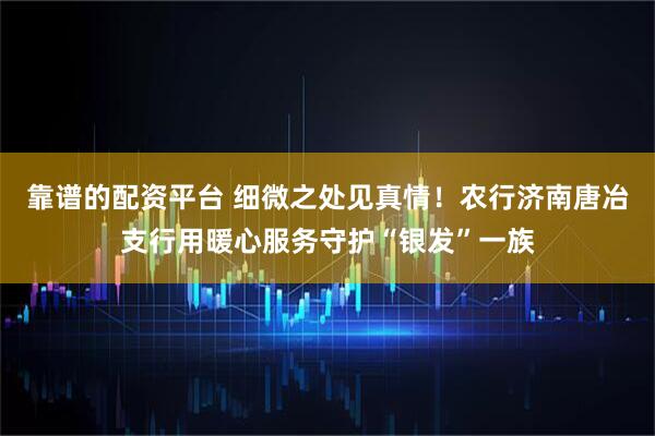 靠谱的配资平台 细微之处见真情！农行济南唐冶支行用暖心服务守护“银发”一族