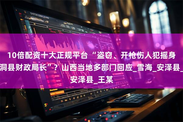 10倍配资十大正规平台 “盗窃、开枪伤人犯摇身成洪洞县财政局长”？山西当地多部门回应_雪海_安泽县_王某