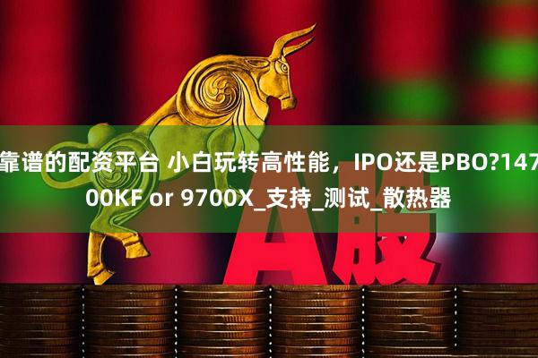 靠谱的配资平台 小白玩转高性能，IPO还是PBO?14700KF or 9700X_支持_测试_散热器