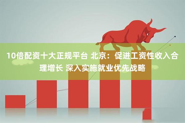 10倍配资十大正规平台 北京：促进工资性收入合理增长 深入实施就业优先战略