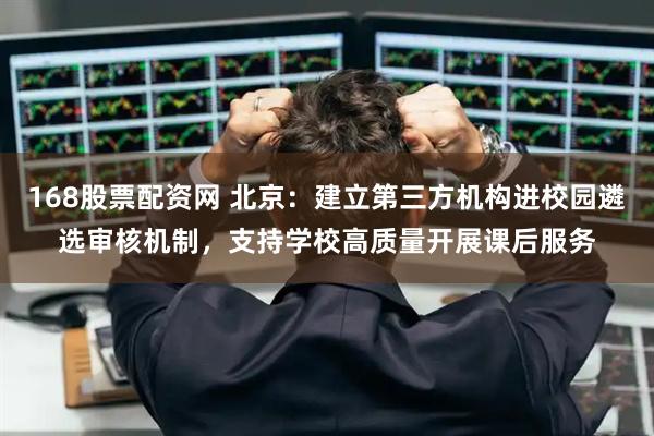 168股票配资网 北京：建立第三方机构进校园遴选审核机制，支持学校高质量开展课后服务