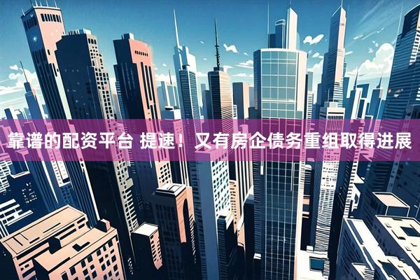 靠谱的配资平台 提速！又有房企债务重组取得进展