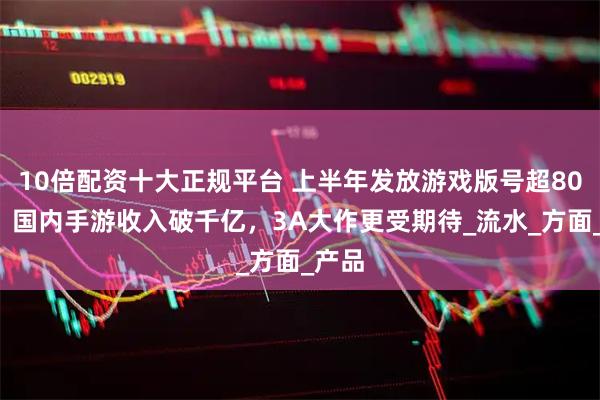 10倍配资十大正规平台 上半年发放游戏版号超800个，国内手游收入破千亿，3A大作更受期待_流水_方面_产品