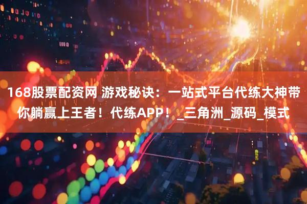168股票配资网 游戏秘诀：一站式平台代练大神带你躺赢上王者！代练APP！_三角洲_源码_模式
