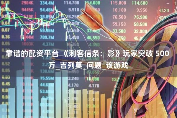 靠谱的配资平台 《刺客信条：影》玩家突破 500 万_吉列莫_问题_该游戏