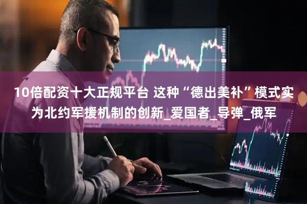 10倍配资十大正规平台 这种“德出美补”模式实为北约军援机制的创新_爱国者_导弹_俄军