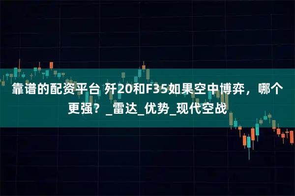 靠谱的配资平台 歼20和F35如果空中博弈，哪个更强？_雷达_优势_现代空战