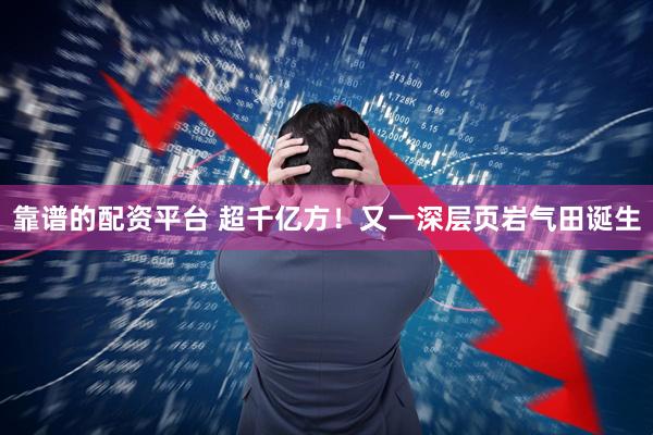 靠谱的配资平台 超千亿方！又一深层页岩气田诞生