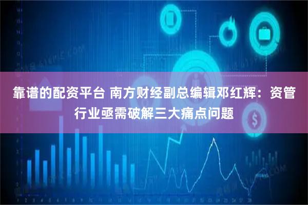 靠谱的配资平台 南方财经副总编辑邓红辉：资管行业亟需破解三大痛点问题