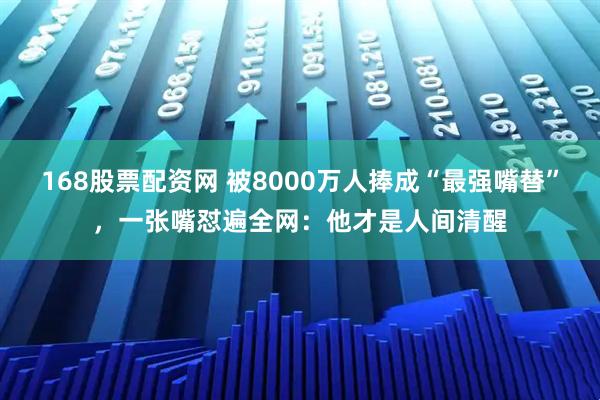 168股票配资网 被8000万人捧成“最强嘴替”，一张嘴怼遍全网：他才是人间清醒