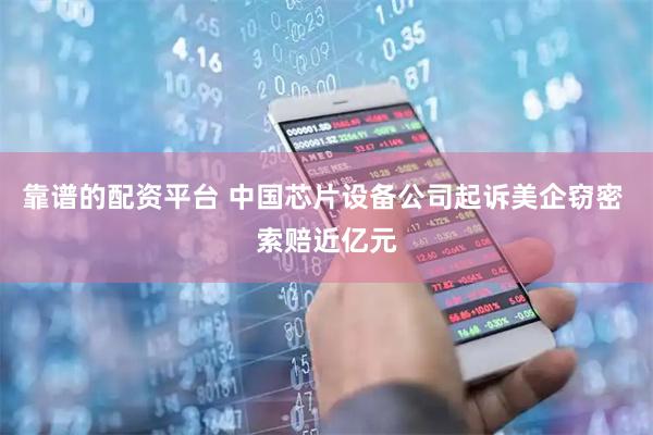 靠谱的配资平台 中国芯片设备公司起诉美企窃密 索赔近亿元