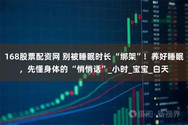 168股票配资网 别被睡眠时长 “绑架”！养好睡眠，先懂身体的 “悄悄话”_小时_宝宝_白天