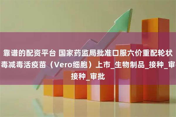 靠谱的配资平台 国家药监局批准口服六价重配轮状病毒减毒活疫苗（Vero细胞）上市_生物制品_接种_审批