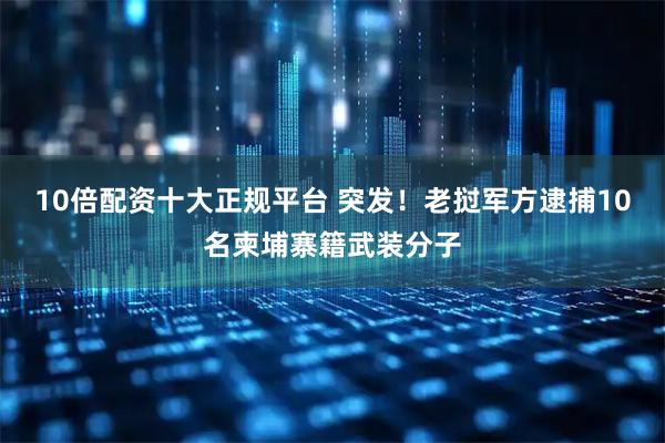 10倍配资十大正规平台 突发！老挝军方逮捕10名柬埔寨籍武装分子