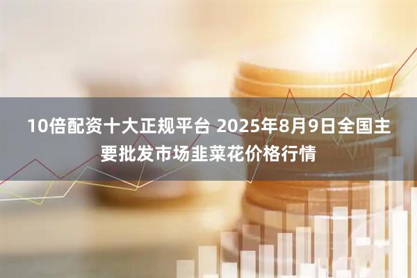 10倍配资十大正规平台 2025年8月9日全国主要批发市场韭菜花价格行情