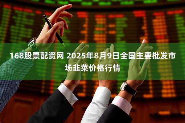 168股票配资网 2025年8月9日全国主要批发市场韭菜价格行情