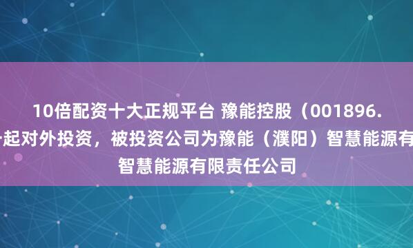 10倍配资十大正规平台 豫能控股（001896.SZ）新增一起对外投资，被投资公司为豫能（濮阳）智慧能源有限责任公司