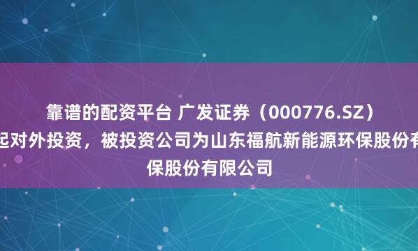 靠谱的配资平台 广发证券（000776.SZ）新增一起对外投资，被投资公司为山东福航新能源环保股份有限公司
