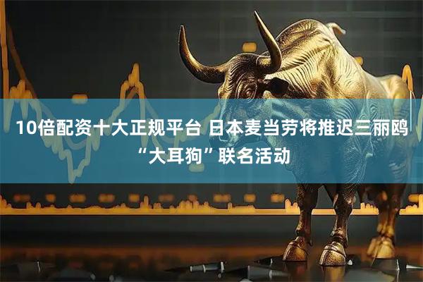 10倍配资十大正规平台 日本麦当劳将推迟三丽鸥“大耳狗”联名活动