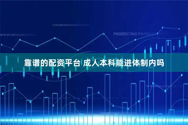 靠谱的配资平台 成人本科能进体制内吗