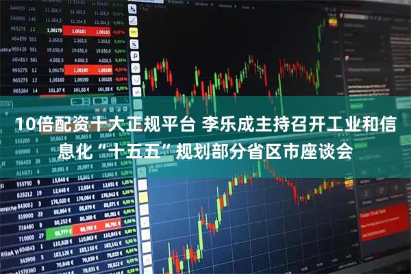 10倍配资十大正规平台 李乐成主持召开工业和信息化“十五五”规划部分省区市座谈会