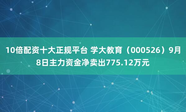 10倍配资十大正规平台 学大教育（000526）9月8日主力资金净卖出775.12万元