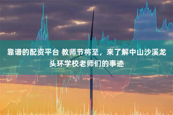 靠谱的配资平台 教师节将至，来了解中山沙溪龙头环学校老师们的事迹