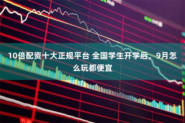 10倍配资十大正规平台 全国学生开学后，9月怎么玩都便宜