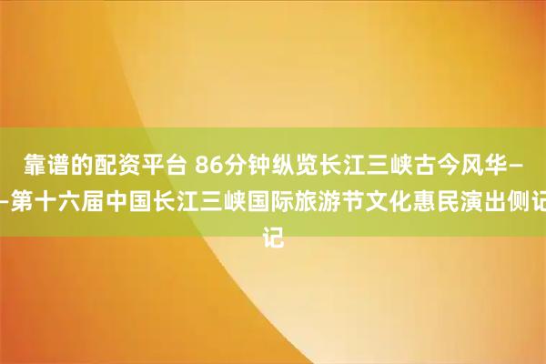 靠谱的配资平台 86分钟纵览长江三峡古今风华——第十六届中国长江三峡国际旅游节文化惠民演出侧记