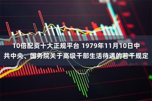 10倍配资十大正规平台 1979年11月10日中共中央、国务院关于高级干部生活待遇的若干规定