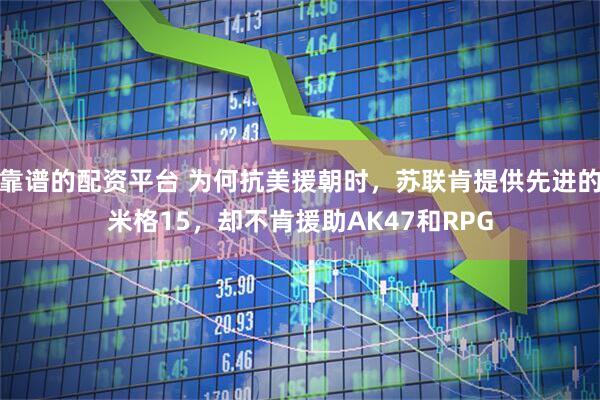 靠谱的配资平台 为何抗美援朝时，苏联肯提供先进的米格15，却不肯援助AK47和RPG