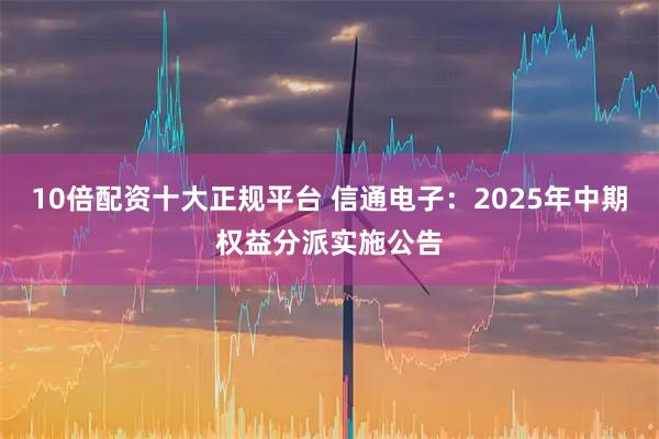 10倍配资十大正规平台 信通电子：2025年中期权益分派实施公告
