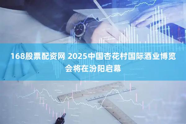 168股票配资网 2025中国杏花村国际酒业博览会将在汾阳启幕