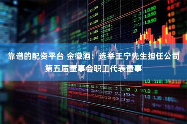 靠谱的配资平台 金徽酒：选举王宁先生担任公司第五届董事会职工代表董事