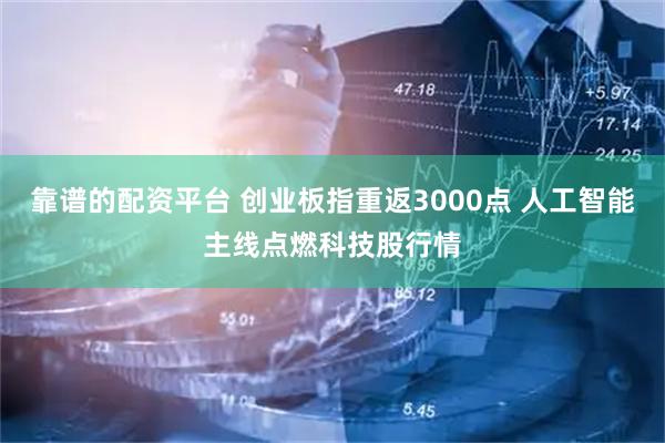 靠谱的配资平台 创业板指重返3000点 人工智能主线点燃科技股行情