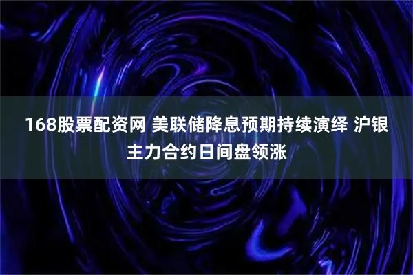 168股票配资网 美联储降息预期持续演绎 沪银主力合约日间盘领涨