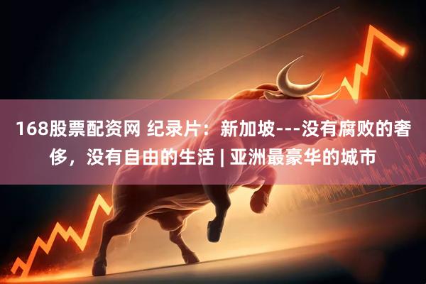 168股票配资网 纪录片：新加坡---没有腐败的奢侈，没有自由的生活 | 亚洲最豪华的城市