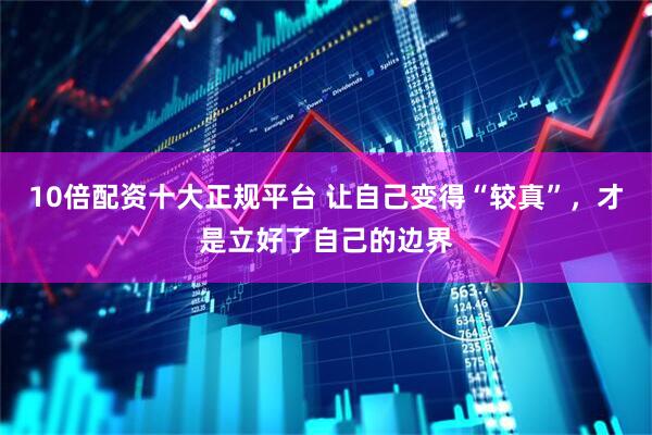 10倍配资十大正规平台 让自己变得“较真”，才是立好了自己的边界