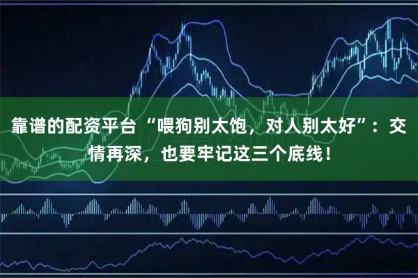 靠谱的配资平台 “喂狗别太饱，对人别太好”：交情再深，也要牢记这三个底线！