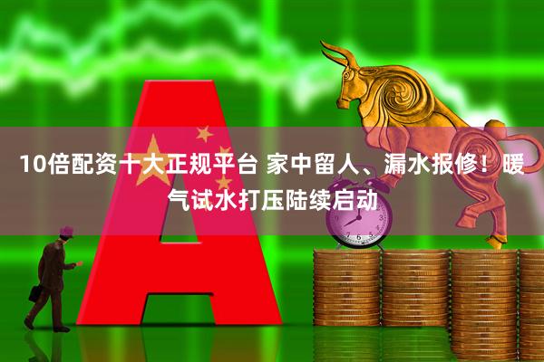 10倍配资十大正规平台 家中留人、漏水报修！暖气试水打压陆续启动