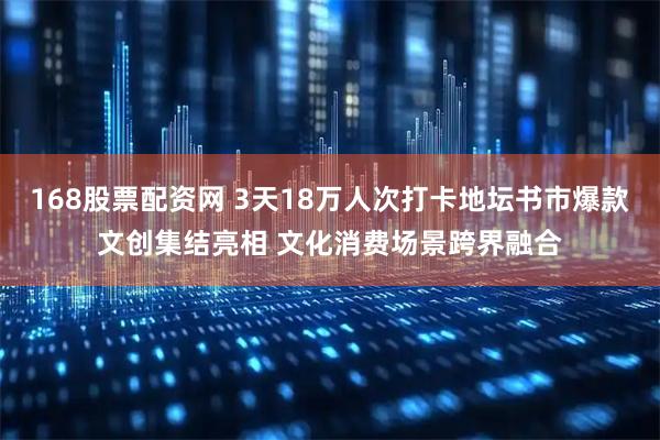 168股票配资网 3天18万人次打卡地坛书市爆款文创集结亮相 文化消费场景跨界融合