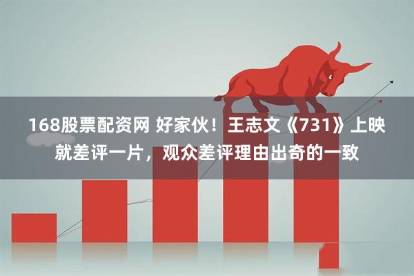 168股票配资网 好家伙！王志文《731》上映就差评一片，观众差评理由出奇的一致