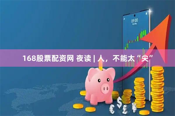 168股票配资网 夜读 | 人，不能太“尖”