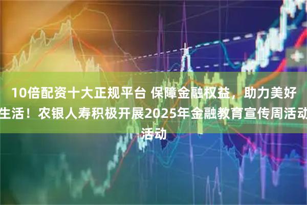 10倍配资十大正规平台 保障金融权益，助力美好生活！农银人寿积极开展2025年金融教育宣传周活动