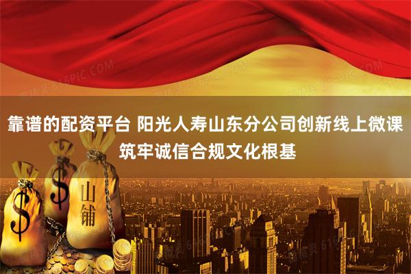 靠谱的配资平台 阳光人寿山东分公司创新线上微课 筑牢诚信合规文化根基