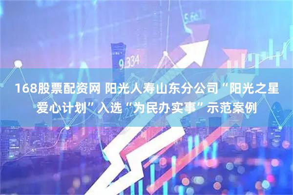 168股票配资网 阳光人寿山东分公司“阳光之星爱心计划”入选“为民办实事”示范案例