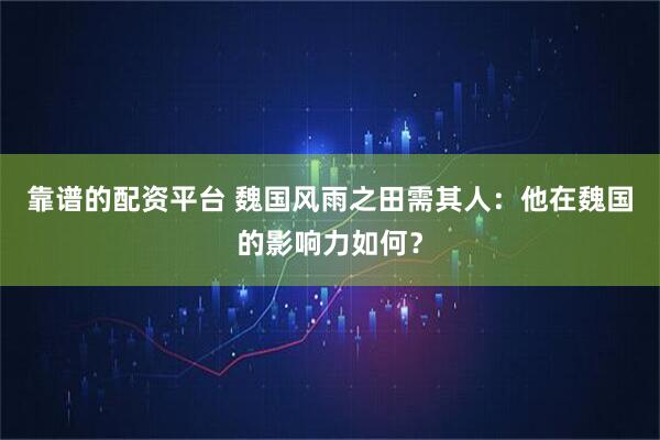 靠谱的配资平台 魏国风雨之田需其人：他在魏国的影响力如何？