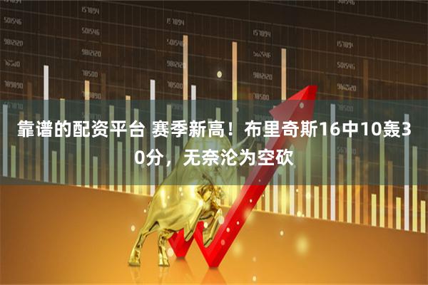 靠谱的配资平台 赛季新高！布里奇斯16中10轰30分，无奈沦为空砍