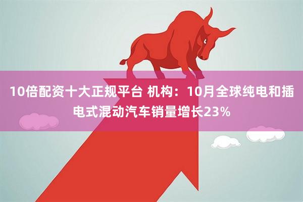 10倍配资十大正规平台 机构：10月全球纯电和插电式混动汽车销量增长23%